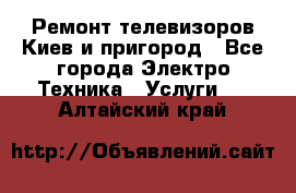 Ремонт телевизоров Киев и пригород - Все города Электро-Техника » Услуги   . Алтайский край